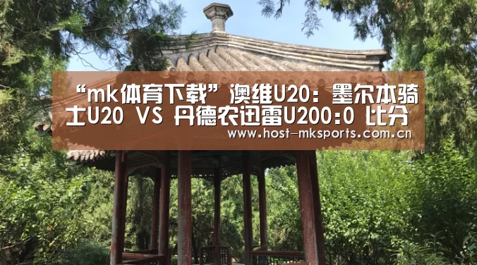 “mk体育下载”澳维U20: 墨尔本骑士U20 VS 丹德农迅雷U200:0 比分闷平(图1) mk体育
