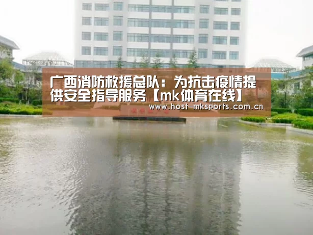 广西消防救援总队:为抗击疫情提供安全指导服务【mk体育在线】(图2) mk体育下载
