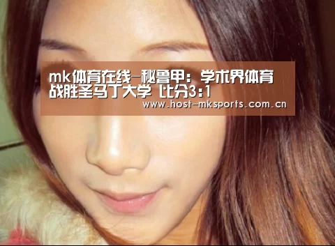 mk体育在线-秘鲁甲: 学术界体育战胜圣马丁大学 比分3:1(图1) mk体育注册